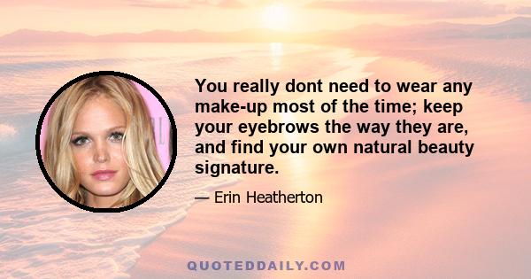 You really dont need to wear any make-up most of the time; keep your eyebrows the way they are, and find your own natural beauty signature.