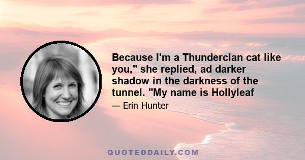 Because I'm a Thunderclan cat like you, she replied, ad darker shadow in the darkness of the tunnel. My name is Hollyleaf