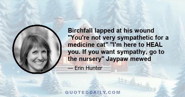 Birchfall lapped at his wound You're not very sympathetic for a medicine cat I'm here to HEAL you. If you want sympathy, go to the nursery Jaypaw mewed