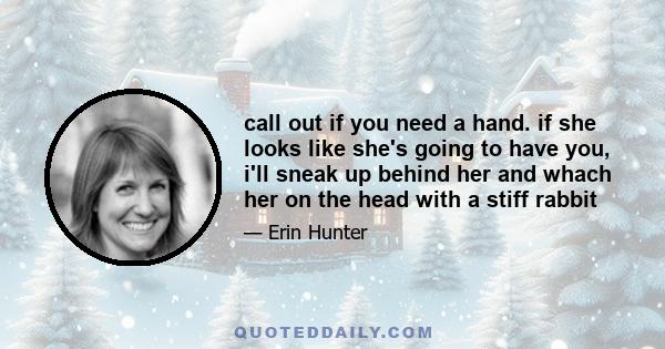 call out if you need a hand. if she looks like she's going to have you, i'll sneak up behind her and whach her on the head with a stiff rabbit