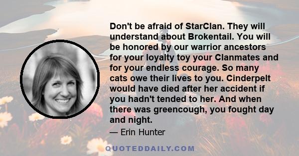 Don't be afraid of StarClan. They will understand about Brokentail. You will be honored by our warrior ancestors for your loyalty toy your Clanmates and for your endless courage. So many cats owe their lives to you.