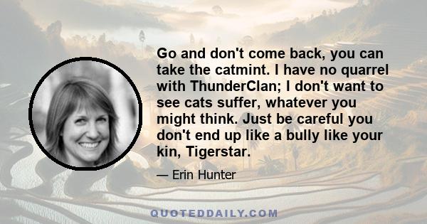 Go and don't come back, you can take the catmint. I have no quarrel with ThunderClan; I don't want to see cats suffer, whatever you might think. Just be careful you don't end up like a bully like your kin, Tigerstar.