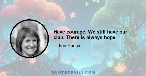 Have courage. We still have our clan. There is always hope.