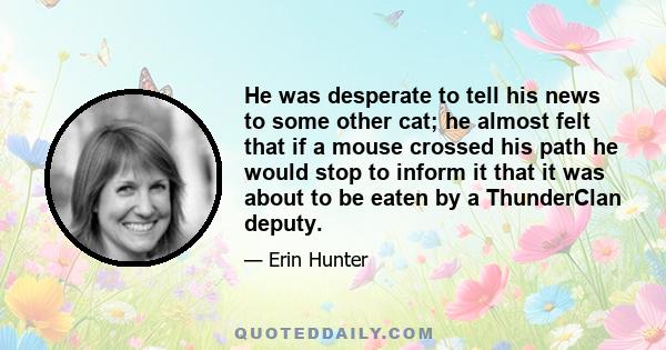 He was desperate to tell his news to some other cat; he almost felt that if a mouse crossed his path he would stop to inform it that it was about to be eaten by a ThunderClan deputy.