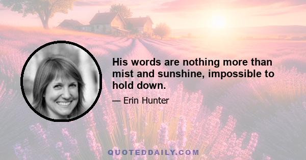 His words are nothing more than mist and sunshine, impossible to hold down.