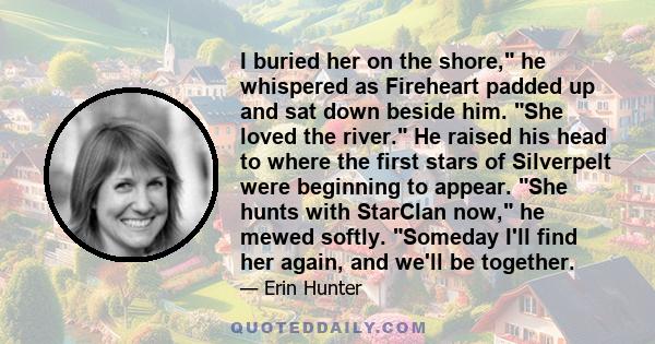 I buried her on the shore, he whispered as Fireheart padded up and sat down beside him. She loved the river. He raised his head to where the first stars of Silverpelt were beginning to appear. She hunts with StarClan