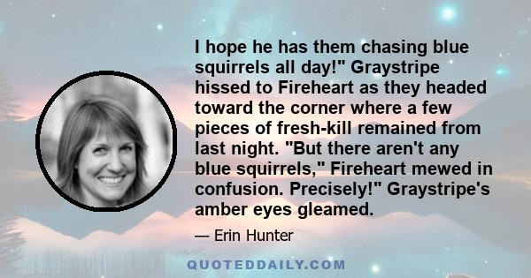 I hope he has them chasing blue squirrels all day! Graystripe hissed to Fireheart as they headed toward the corner where a few pieces of fresh-kill remained from last night. But there aren't any blue squirrels,