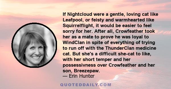 If Nightcloud were a gentle, loving cat like Leafpool, or feisty and warmhearted like Squirrelflight, it would be easier to feel sorry for her. After all, Crowfeather took her as a mate to prove he was loyal to WindClan 