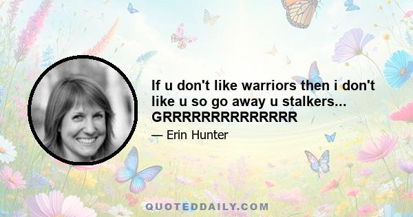 If u don't like warriors then i don't like u so go away u stalkers... GRRRRRRRRRRRRRR