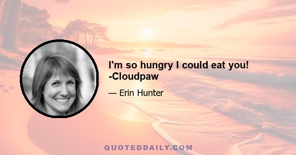 I'm so hungry I could eat you! -Cloudpaw