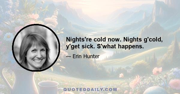 Nights're cold now. Nights g'cold, y'get sick. S'what happens.