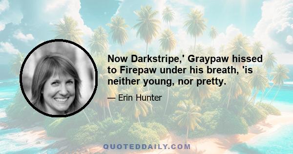 Now Darkstripe,' Graypaw hissed to Firepaw under his breath, 'is neither young, nor pretty.