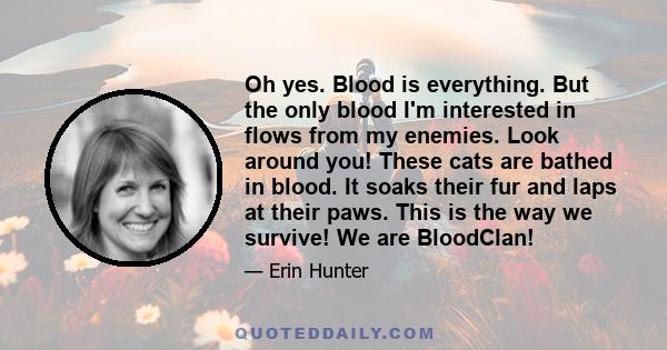 Oh yes. Blood is everything. But the only blood I'm interested in flows from my enemies. Look around you! These cats are bathed in blood. It soaks their fur and laps at their paws. This is the way we survive! We are