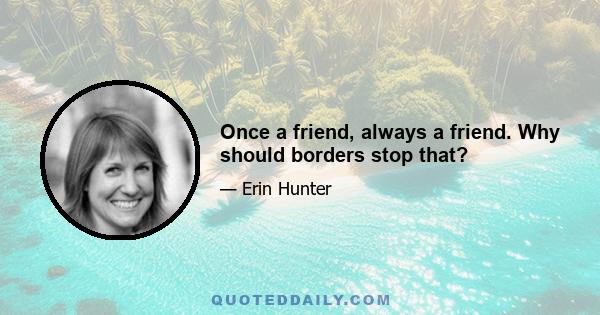 Once a friend, always a friend. Why should borders stop that?