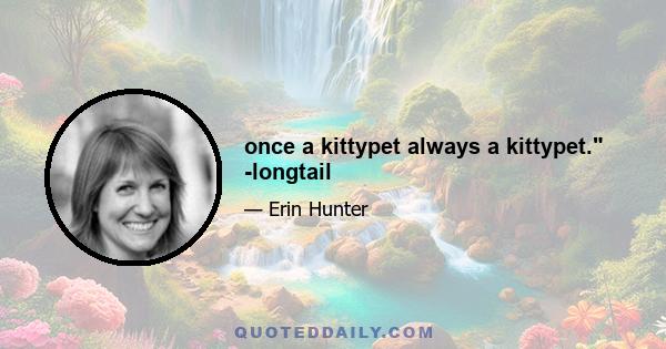 once a kittypet always a kittypet. -longtail