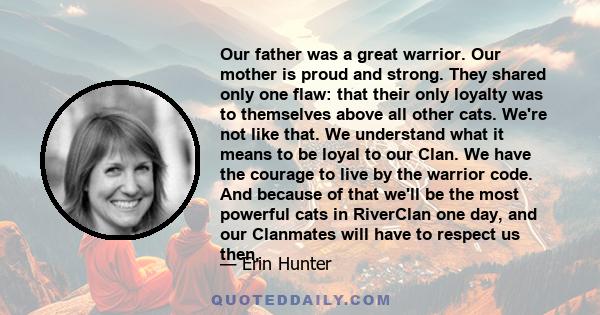 Our father was a great warrior. Our mother is proud and strong. They shared only one flaw: that their only loyalty was to themselves above all other cats. We're not like that. We understand what it means to be loyal to