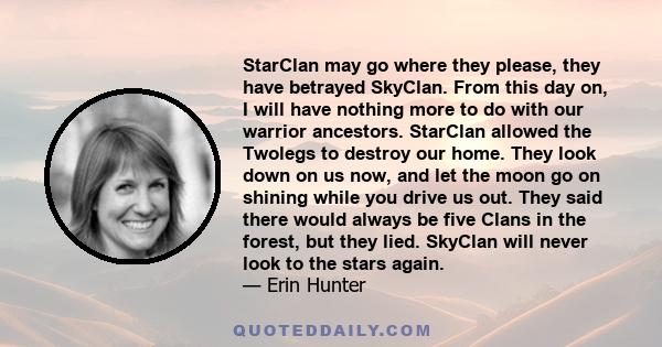 StarClan may go where they please, they have betrayed SkyClan. From this day on, I will have nothing more to do with our warrior ancestors. StarClan allowed the Twolegs to destroy our home. They look down on us now, and 