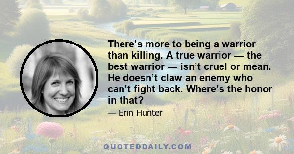 There’s more to being a warrior than killing. A true warrior — the best warrior — isn’t cruel or mean. He doesn’t claw an enemy who can’t fight back. Where’s the honor in that?