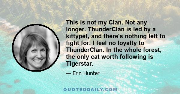 This is not my Clan. Not any longer. ThunderClan is led by a kittypet, and there's nothing left to fight for. I feel no loyalty to ThunderClan. In the whole forest, the only cat worth following is Tigerstar.