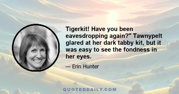 Tigerkit! Have you been eavesdropping again? Tawnypelt glared at her dark tabby kit, but it was easy to see the fondness in her eyes.