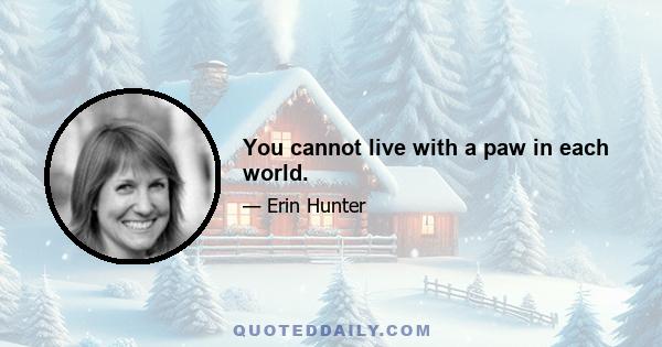 You cannot live with a paw in each world.