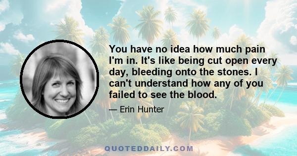 You have no idea how much pain I'm in. It's like being cut open every day, bleeding onto the stones. I can't understand how any of you failed to see the blood.