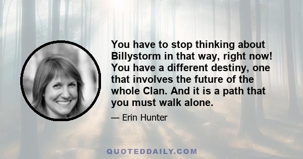 You have to stop thinking about Billystorm in that way, right now! You have a different destiny, one that involves the future of the whole Clan. And it is a path that you must walk alone.