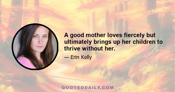 A good mother loves fiercely but ultimately brings up her children to thrive without her.