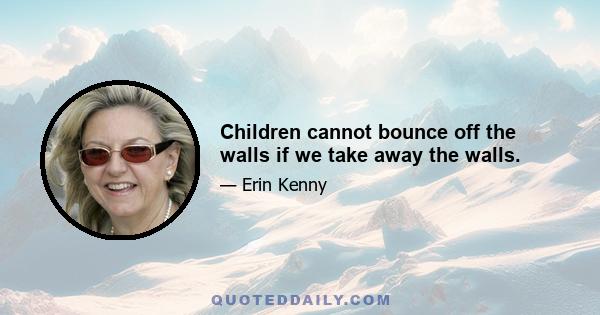 Children cannot bounce off the walls if we take away the walls.