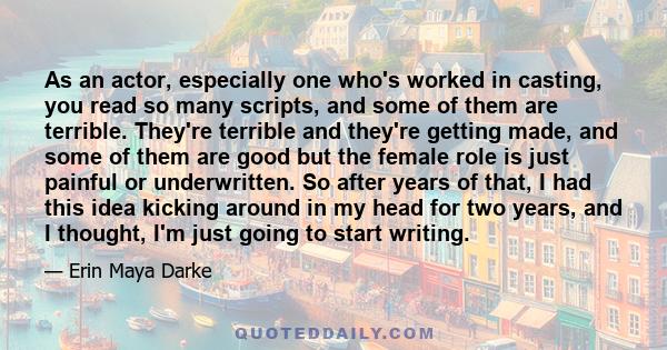 As an actor, especially one who's worked in casting, you read so many scripts, and some of them are terrible. They're terrible and they're getting made, and some of them are good but the female role is just painful or