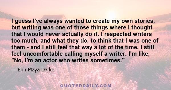 I guess I've always wanted to create my own stories, but writing was one of those things where I thought that I would never actually do it. I respected writers too much, and what they do, to think that I was one of them 