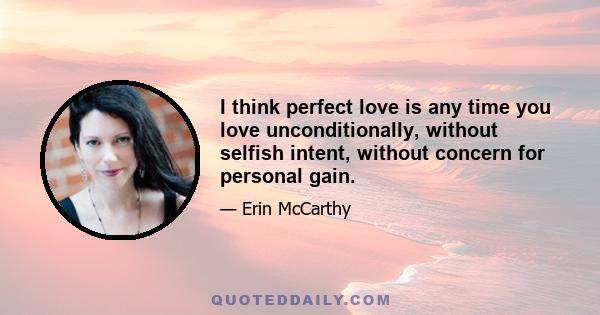 I think perfect love is any time you love unconditionally, without selfish intent, without concern for personal gain.