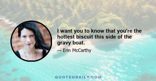 I want you to know that you're the hottest biscuit this side of the gravy boat.