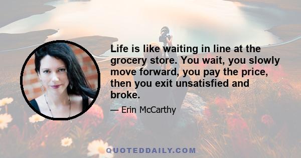 Life is like waiting in line at the grocery store. You wait, you slowly move forward, you pay the price, then you exit unsatisfied and broke.