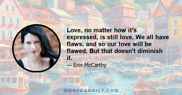 Love, no matter how it's expressed, is still love. We all have flaws, and so our love will be flawed. But that doesn't diminish it.