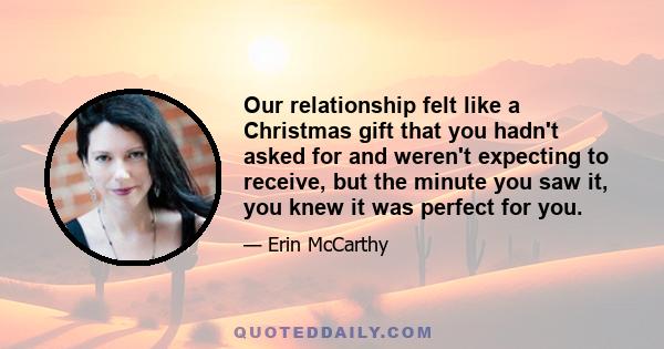 Our relationship felt like a Christmas gift that you hadn't asked for and weren't expecting to receive, but the minute you saw it, you knew it was perfect for you.