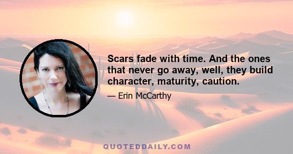 Scars fade with time. And the ones that never go away, well, they build character, maturity, caution.