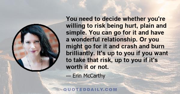 You need to decide whether you're willing to risk being hurt, plain and simple. You can go for it and have a wonderful relationship. Or you might go for it and crash and burn brilliantly. It's up to you if you want to