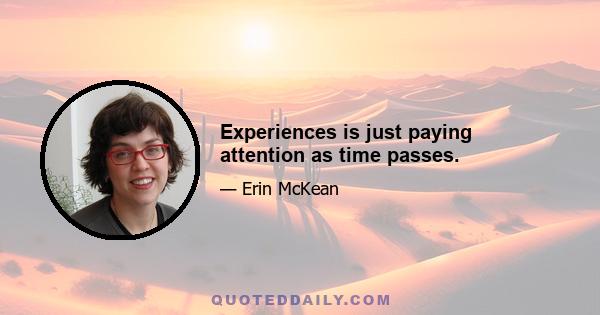 Experiences is just paying attention as time passes.