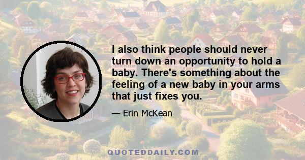 I also think people should never turn down an opportunity to hold a baby. There's something about the feeling of a new baby in your arms that just fixes you.