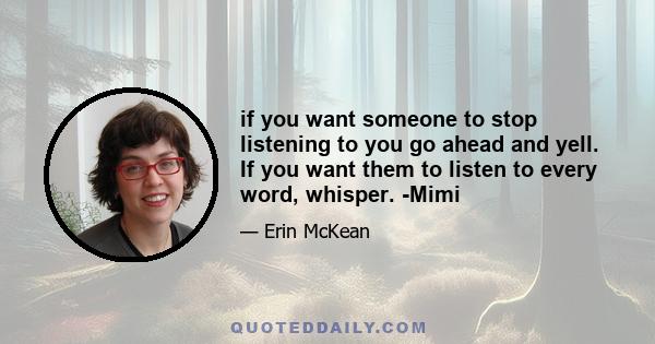 if you want someone to stop listening to you go ahead and yell. If you want them to listen to every word, whisper. -Mimi