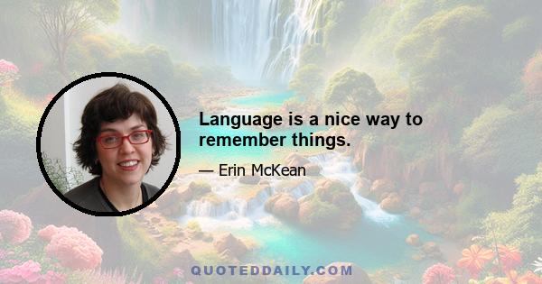 Language is a nice way to remember things.