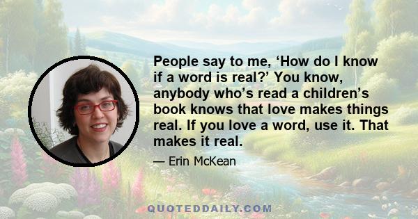 People say to me, ‘How do I know if a word is real?’ You know, anybody who’s read a children’s book knows that love makes things real. If you love a word, use it. That makes it real.