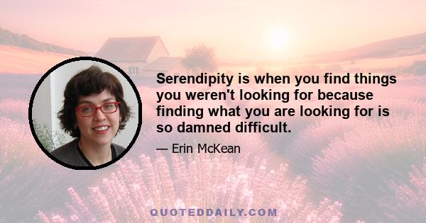 Serendipity is when you find things you weren't looking for because finding what you are looking for is so damned difficult.