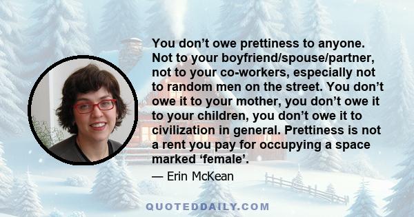 You don’t owe prettiness to anyone. Not to your boyfriend/spouse/partner, not to your co-workers, especially not to random men on the street. You don’t owe it to your mother, you don’t owe it to your children, you don’t 