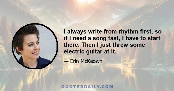 I always write from rhythm first, so if I need a song fast, I have to start there. Then I just threw some electric guitar at it.