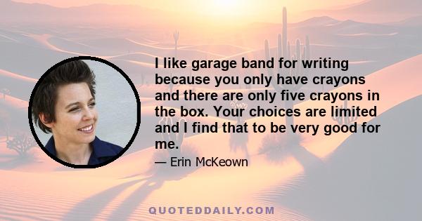 I like garage band for writing because you only have crayons and there are only five crayons in the box. Your choices are limited and I find that to be very good for me.