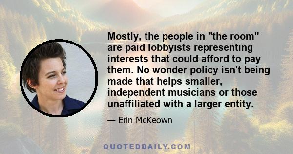 Mostly, the people in the room are paid lobbyists representing interests that could afford to pay them. No wonder policy isn't being made that helps smaller, independent musicians or those unaffiliated with a larger