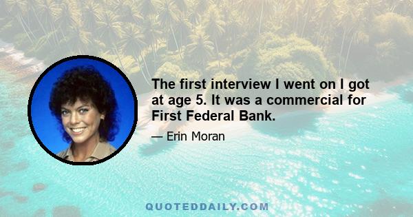 The first interview I went on I got at age 5. It was a commercial for First Federal Bank.