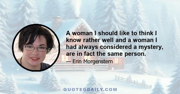 A woman I should like to think I know rather well and a woman I had always considered a mystery, are in fact the same person.